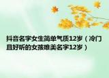 抖音名字女生简单气质12岁（冷门且好听的女孩唯美名字12岁）