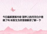 今日最新更新内容 指甲上的月牙白少是病了吗 听医生为您答疑解惑了解一下