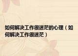 如何解决工作很迷茫的心理（如何解决工作很迷茫）