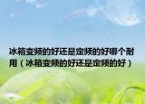 冰箱变频的好还是定频的好哪个耐用（冰箱变频的好还是定频的好）