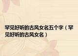 罕见好听的古风女名五个字（罕见好听的古风女名）
