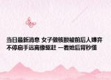 当日最新消息 女子做核酸被前后人嫌弃不停扇手远离像驱赶 一看她后背秒懂