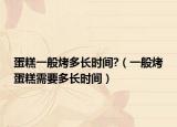 蛋糕一般烤多长时间?（一般烤蛋糕需要多长时间）