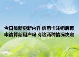 今日最新更新内容 信用卡注销后再申请算新用户吗 有这两种情况决定