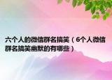六个人的微信群名搞笑（6个人微信群名搞笑幽默的有哪些）
