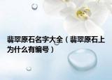 翡翠原石名字大全（翡翠原石上为什么有编号）
