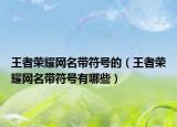 王者荣耀网名带符号的（王者荣耀网名带符号有哪些）