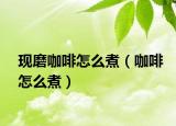 现磨咖啡怎么煮（咖啡怎么煮）