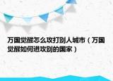 万国觉醒怎么攻打别人城市（万国觉醒如何进攻别的国家）