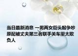 当日最新消息 一男两女街头起争吵 原配被丈夫第三者联手关车里太欺负人