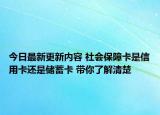 今日最新更新内容 社会保障卡是信用卡还是储蓄卡 带你了解清楚