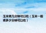 玉米煮几分钟可以吃（玉米一般煮多少分钟可以吃）