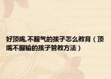 好顶嘴,不服气的孩子怎么教育（顶嘴不服输的孩子管教方法）