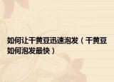 如何让干黄豆迅速泡发（干黄豆如何泡发最快）