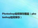 Photoshop如何保存图层（photoshop如何保存）