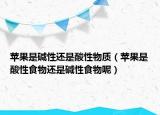 苹果是碱性还是酸性物质（苹果是酸性食物还是碱性食物呢）