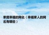 家庭幸福的网名（幸福家人的网名有哪些）