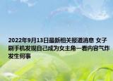 2022年9月13日最新相关报道消息 女子刷手机发现自己成为女主角一看内容气炸发生何事