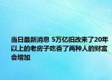 当日最新消息 5万亿旧改来了20年以上的老房子吃香了两种人的财富会增加