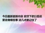 今日最新更新内容 房贷下款以后还要去做哪些事 这几点要记住了