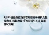 9月13日最新更新内容外籍男子骚扰女性被拘7日限期出境 身份资料引关注 详细情况介绍
