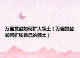 万国觉醒如何扩大领土（万国觉醒如何扩张自己的领土）