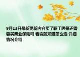 9月13日最新更新内容买了职工医保还需要买商业保险吗 看完就知道怎么选 详细情况介绍