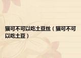 猫可不可以吃土豆丝（猫可不可以吃土豆）