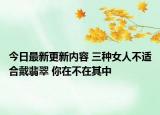 今日最新更新内容 三种女人不适合戴翡翠 你在不在其中