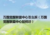 万国觉醒联盟中心怎么拆（万国觉醒联盟中心如何迁）