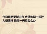 今日最新更新内容 房贷逾期一天计入征信吗 逾期一天后怎么办