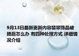 9月13日最新更新内容翡翠饰品破损后怎么办 有四种处理方式 详细情况介绍