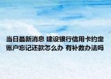 当日最新消息 建设银行信用卡约定账户忘记还款怎么办 有补救办法吗