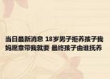 当日最新消息 18岁男子拒养孩子我妈愿意带我就要 最终孩子由谁抚养