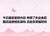 今日最新更新内容 申领了失业金后期还能缴纳医保吗 还能享受福利吗