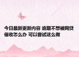 今日最新更新内容 逾期不想被网贷催收怎么办 可以尝试这么做
