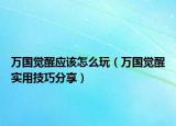 万国觉醒应该怎么玩（万国觉醒实用技巧分享）
