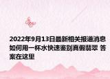 2022年9月13日最新相关报道消息 如何用一杯水快速鉴别真假翡翠 答案在这里