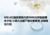 9月13日最新更新内容5000元炒股能赚多少钱 计算方法散户朋友要看清 详细情况介绍