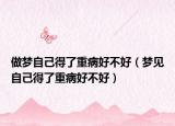 做梦自己得了重病好不好（梦见自己得了重病好不好）