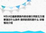 9月13日最新更新内容去银行贷款五万需要满足什么条件 提供的资料是什么 详细情况介绍