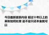今日最新更新内容 超过十年以上的呆账如何处理 是不是只还本金就可以
