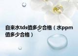 自来水tds值多少合格（水ppm值多少合格）