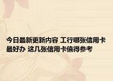 今日最新更新内容 工行哪张信用卡最好办 这几张信用卡值得参考