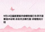 9月13日最新更新内容哪些银行车贷不需要流水证明 还会关注哪方面 详细情况介绍