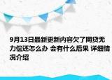 9月13日最新更新内容欠了网贷无力偿还怎么办 会有什么后果 详细情况介绍