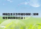 辣椒在冬天怎样储存保鲜（鲜辣椒冬季的保存方法）