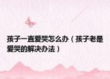 孩子一直爱哭怎么办（孩子老是爱哭的解决办法）