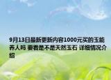 9月13日最新更新内容1000元买的玉能养人吗 要看是不是天然玉石 详细情况介绍