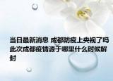 当日最新消息 成都防疫上央视了吗 此次成都疫情源于哪里什么时候解封